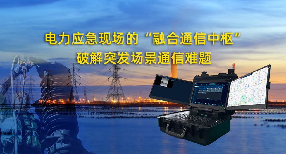 电力应急现场的“融合通信中枢”，破解突...